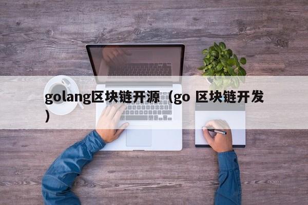 golang区块链开源(go 区块链开发)