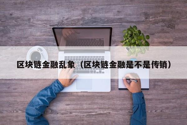 区块链金融乱象（区块链金融是不是传销）