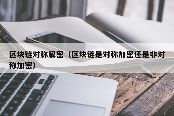 区块链对称解密(区块链是对称加密还是非对称加密)