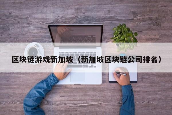 区块链游戏新加坡(新加坡区块链公司排名)