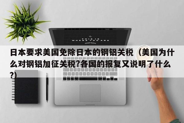 日本要求美国免除日本的钢铝关税（美国为什么对钢铝加征关税?各国的报复又说明了什么?）