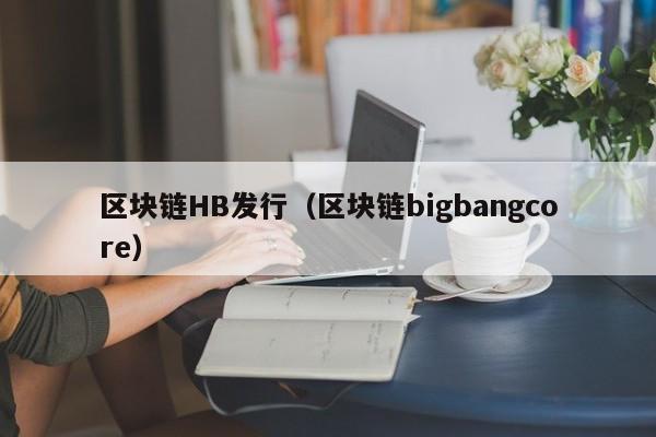区块链HB发行(区块链bigbangcore)
