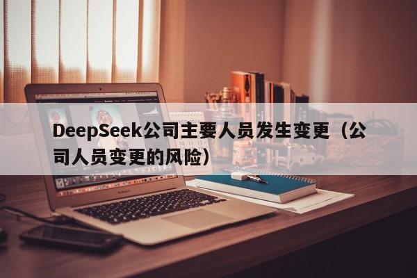 DeepSeek公司主要人员发生变更(公司人员变更的风险)