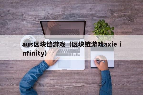 aus区块链游戏(区块链游戏axie infinity)