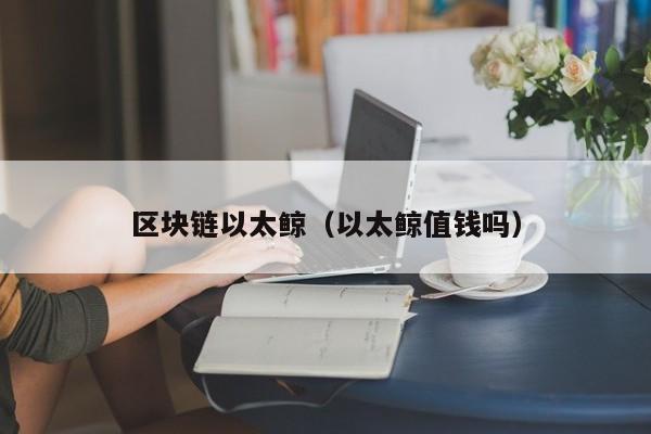 区块链以太鲸(以太鲸值钱吗)