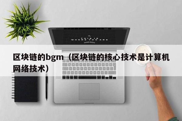 区块链的bgm(区块链的核心技术是计算机网络技术)