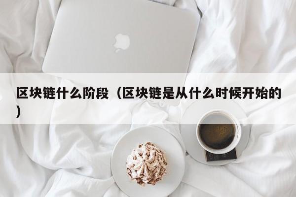 区块链什么阶段(区块链是从什么时候开始的)