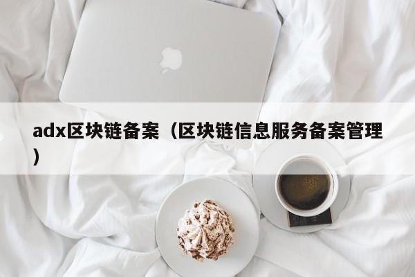 adx区块链备案（区块链信息服务备案管理）