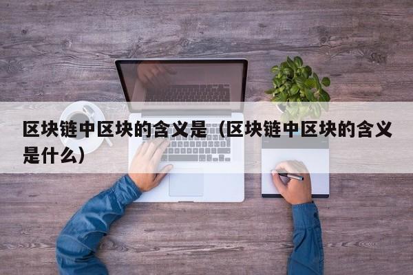 区块链中区块的含义是(区块链中区块的含义是什么)