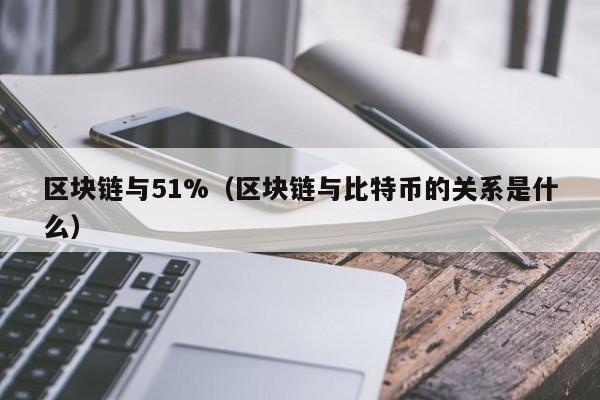 区块链与51%(区块链与比特币的关系是什么)