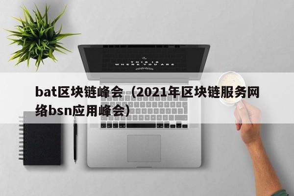bat区块链峰会（2021年区块链服务网络bsn应用峰会）