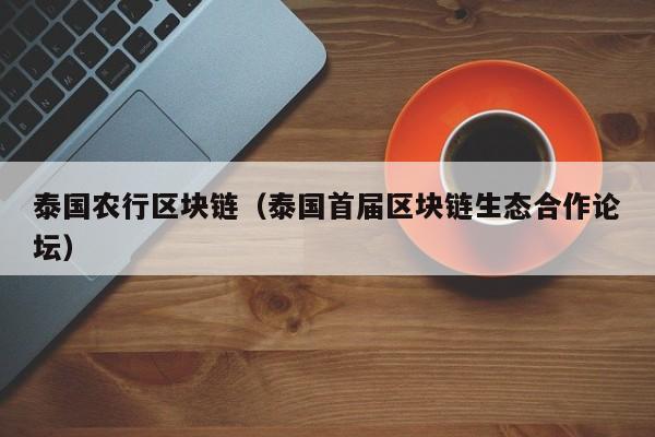 泰国农行区块链（泰国首届区块链生态合作论坛）