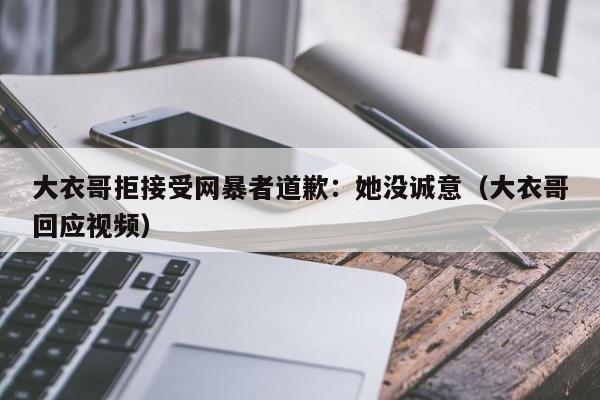 大衣哥拒接受网暴者道歉:她没诚意(大衣哥回应视频)