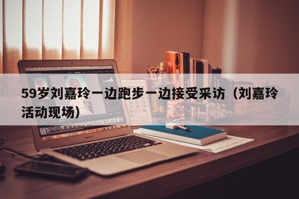 59岁刘嘉玲一边跑步一边接受采访(刘嘉玲活动现场)