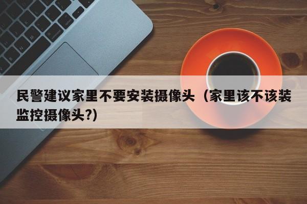 民警建议家里不要安装摄像头(家里该不该装监控摄像头?)