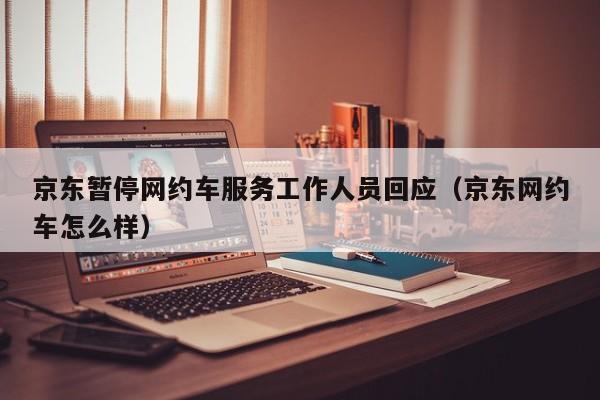京东暂停网约车服务工作人员回应(京东网约车怎么样)