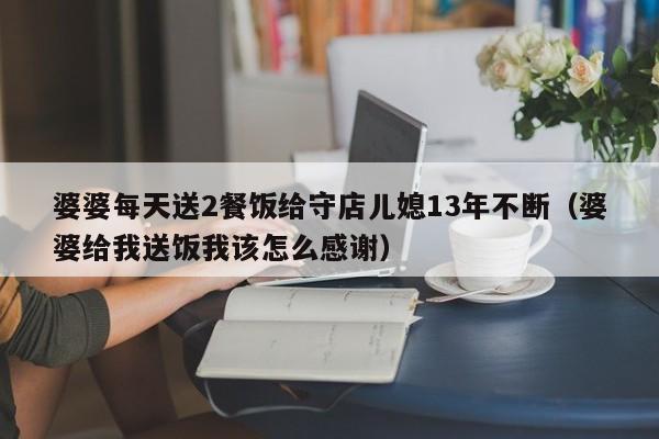 婆婆每天送2餐饭给守店儿媳13年不断(婆婆给我送饭我该怎么感谢)