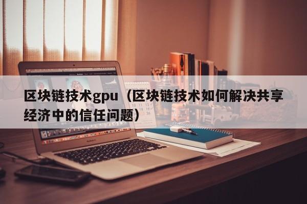 区块链技术gpu（区块链技术如何解决共享经济中的信任问题）