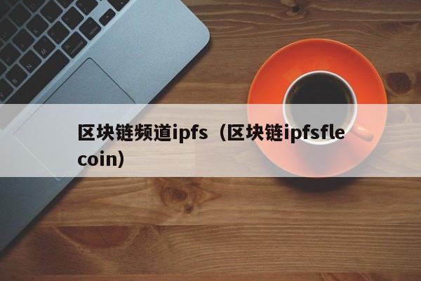 区块链频道ipfs（区块链ipfsflecoin）