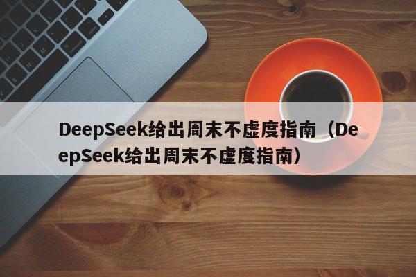 DeepSeek给出周末不虚度指南（DeepSeek给出周末不虚度指南）