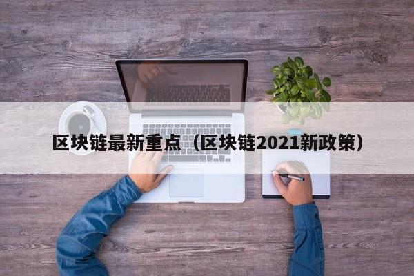 区块链最新重点（区块链2021新政策）