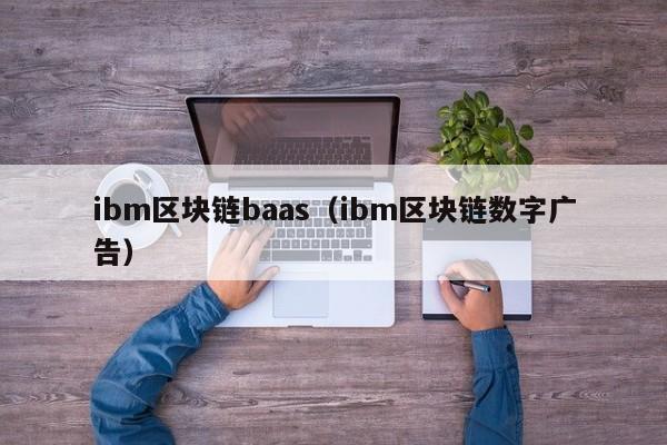 ibm区块链baas（ibm区块链数字广告）