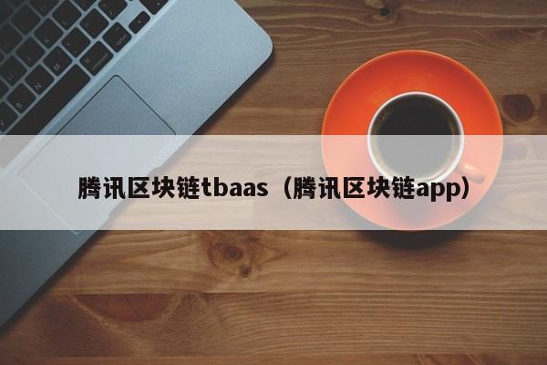 腾讯区块链tbaas（腾讯区块链app）