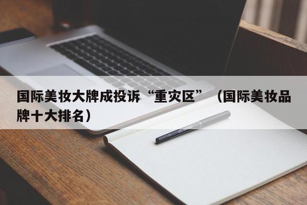 国际美妆大牌成投诉“重灾区”(国际美妆品牌十大排名)