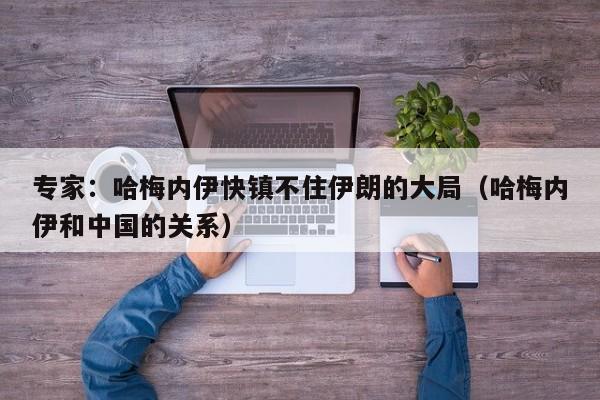 专家:哈梅内伊快镇不住伊朗的大局(哈梅内伊和中国的关系)