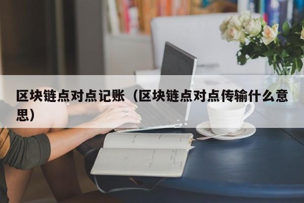 区块链点对点记账(区块链点对点传输什么意思)