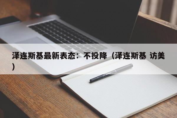 泽连斯基最新表态：不投降（泽连斯基 访美）