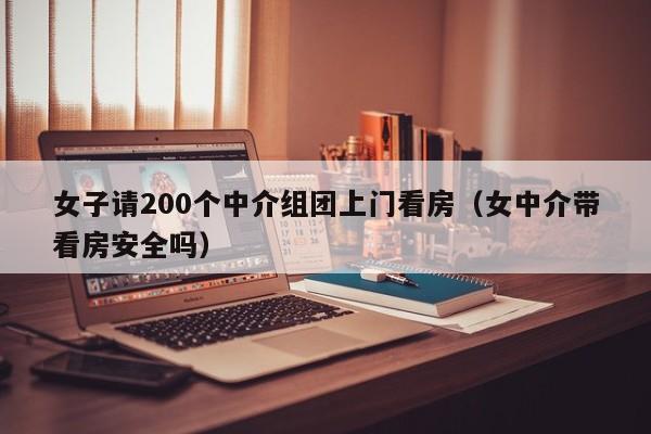 女子请200个中介组团上门看房（女中介带看房安全吗）