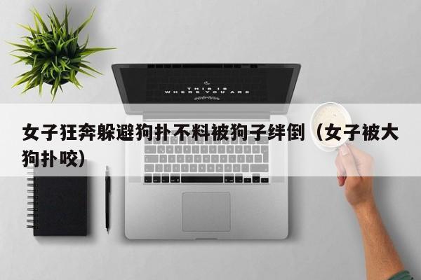 女子狂奔躲避狗扑不料被狗子绊倒(女子被大狗扑咬)