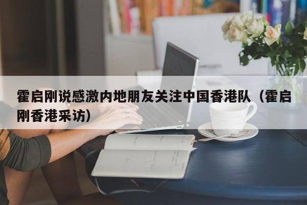 霍启刚说感激内地朋友关注中国香港队(霍启刚香港采访)