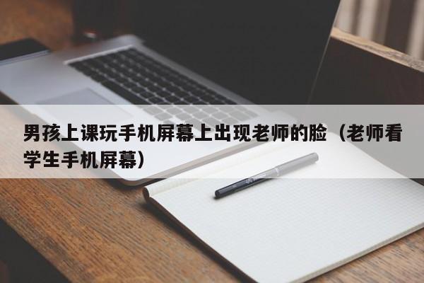 男孩上课玩手机屏幕上出现老师的脸(老师看学生手机屏幕)