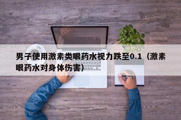 男子使用激素类眼药水视力跌至0.1(激素眼药水对身体伤害)