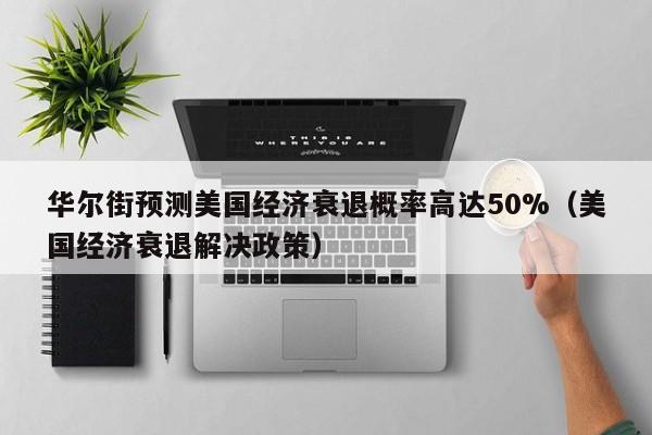 华尔街预测美国经济衰退概率高达50%(美国经济衰退解决政策)