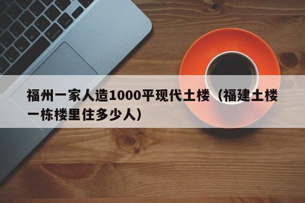 福州一家人造1000平现代土楼(福建土楼一栋楼里住多少人)