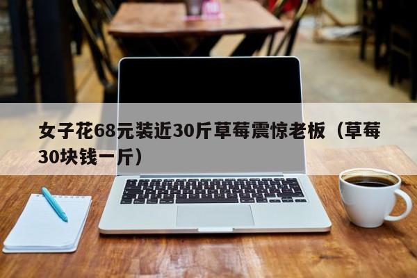 女子花68元装近30斤草莓震惊老板(草莓30块钱一斤)