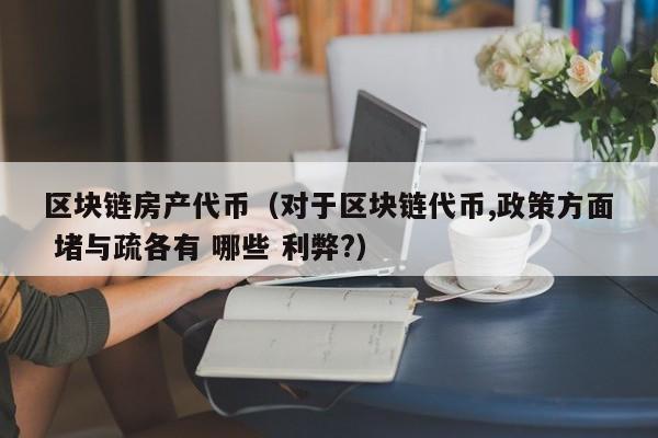 区块链房产代币(对于区块链代币,政策方面 堵与疏各有 哪些 利弊?)