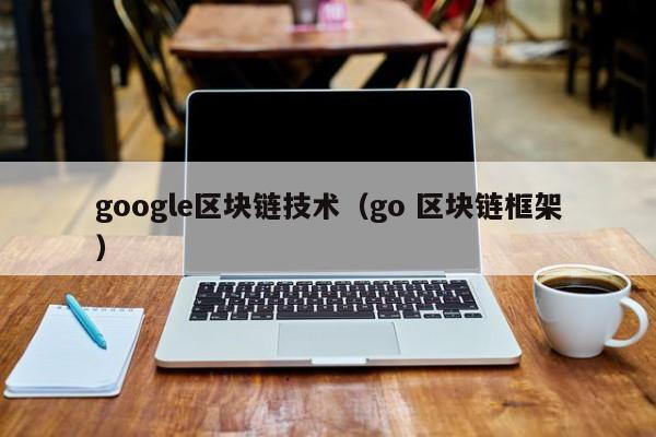 google区块链技术(go 区块链框架)