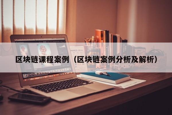 区块链课程案例(区块链案例分析及解析)
