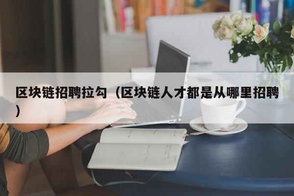区块链招聘拉勾(区块链人才都是从哪里招聘)