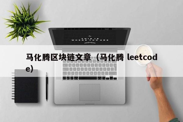 马化腾区块链文章(马化腾 leetcode)