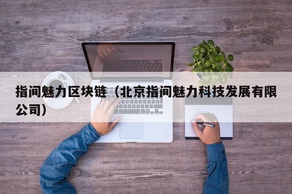 指间魅力区块链(北京指间魅力科技发展有限公司)