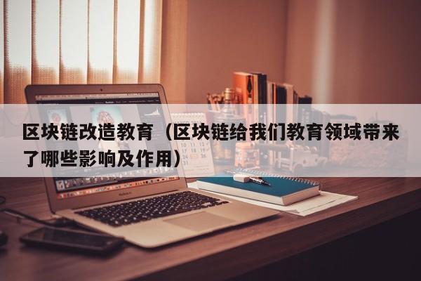 区块链改造教育(区块链给我们教育领域带来了哪些影响及作用)