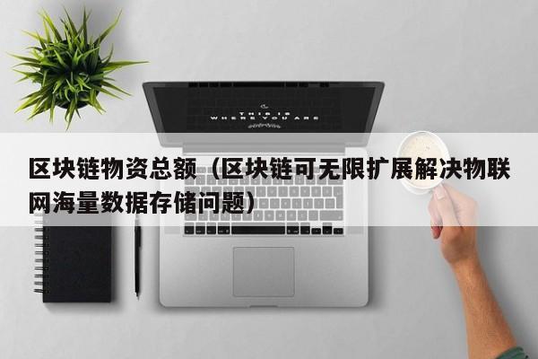 区块链物资总额（区块链可无限扩展解决物联网海量数据存储问题）