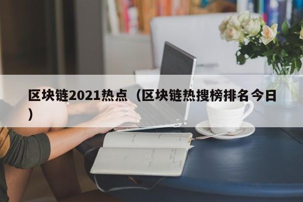 区块链2021热点（区块链热搜榜排名今日）