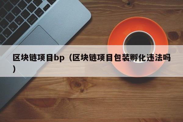 区块链项目bp（区块链项目包装孵化违法吗）