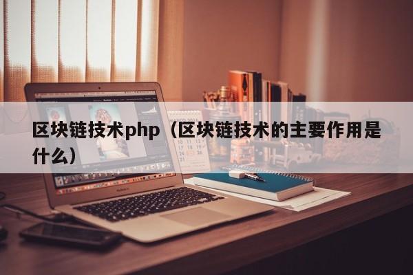 区块链技术php（区块链技术的主要作用是什么）